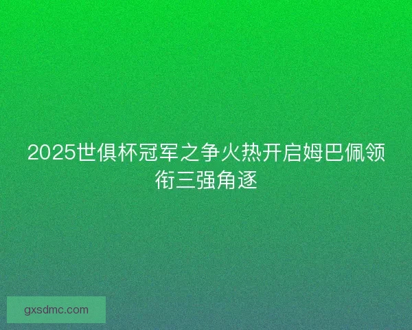 2025世俱杯冠军之争火热开启姆巴佩领衔三强角逐