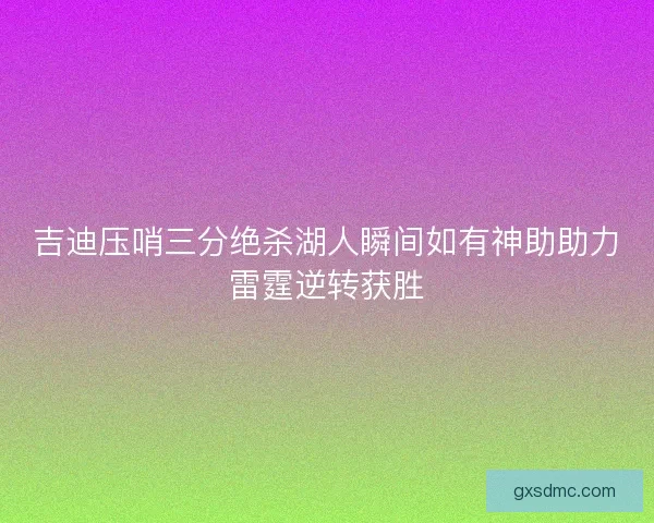 吉迪压哨三分绝杀湖人瞬间如有神助助力雷霆逆转获胜 吉迪压哨三分绝杀湖人瞬间如有神助助力雷霆逆转获胜