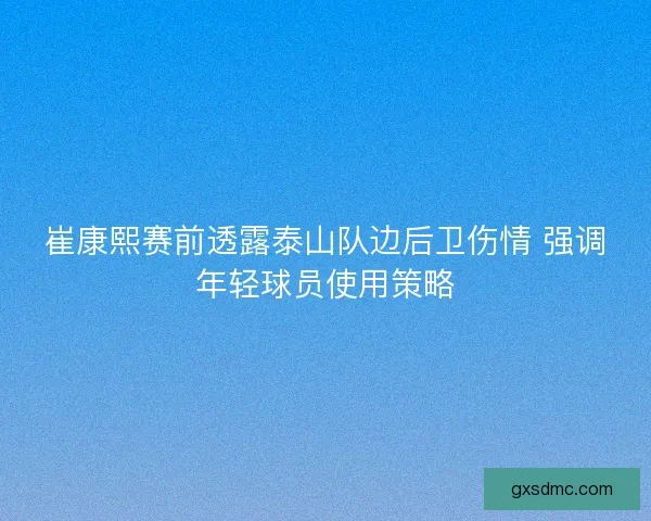 崔康熙赛前透露泰山队边后卫伤情 强调年轻球员使用策略