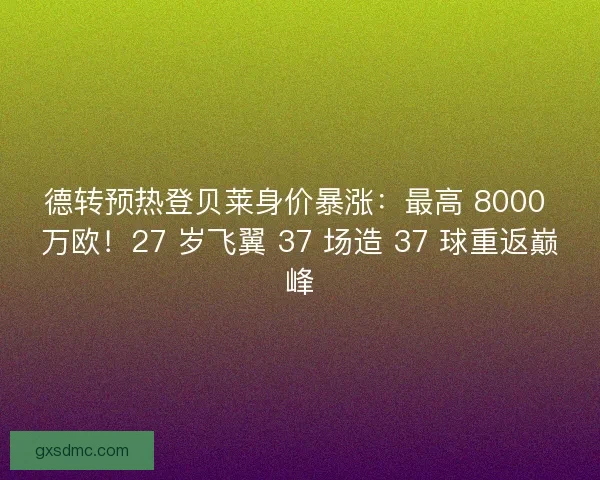 德转预热登贝莱身价暴涨：最高 8000 万欧！27 岁飞翼 37 场造 37 球重返巅峰