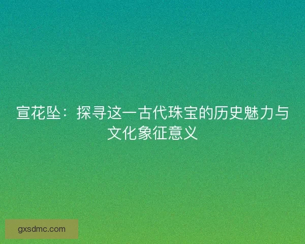 宣花坠：探寻这一古代珠宝的历史魅力与文化象征意义