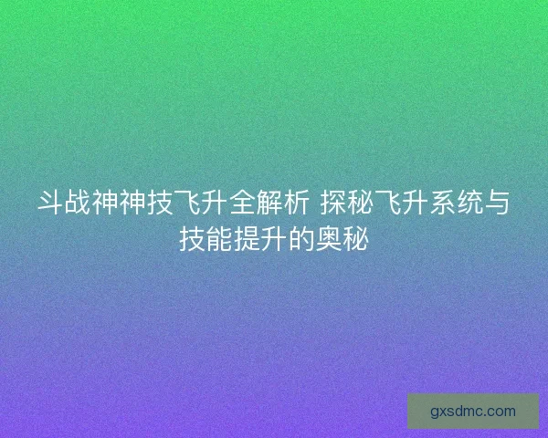 斗战神神技飞升全解析 探秘飞升系统与技能提升的奥秘
