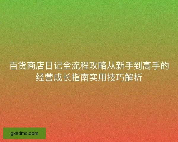 百货商店日记全流程攻略从新手到高手的经营成长指南实用技巧解析 百货商店日记全流程攻略从新手到高手的经营成长指南实用技巧解析