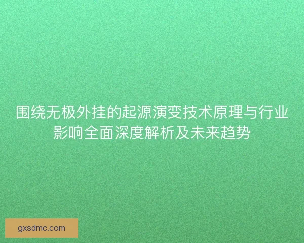 围绕无极外挂的起源演变技术原理与行业影响全面深度解析及未来趋势 围绕无极外挂的起源演变技术原理与行业影响全面深度解析及未来趋势