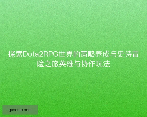 探索Dota2RPG世界的策略养成与史诗冒险之旅英雄与协作玩法 探索Dota2RPG世界的策略养成与史诗冒险之旅英雄与协作玩法