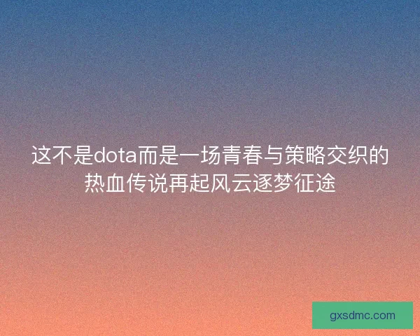 这不是dota而是一场青春与策略交织的热血传说再起风云逐梦征途