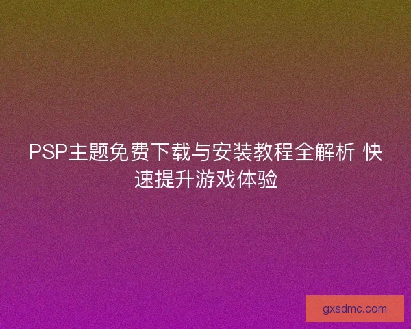 PSP主题免费下载与安装教程全解析 快速提升游戏体验
