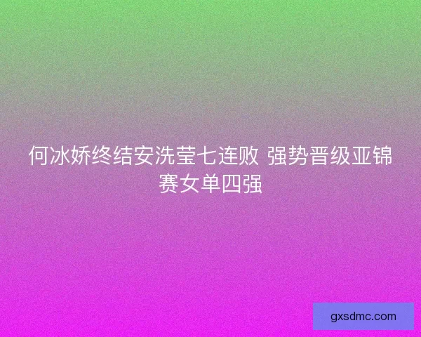 何冰娇终结安洗莹七连败 强势晋级亚锦赛女单四强
