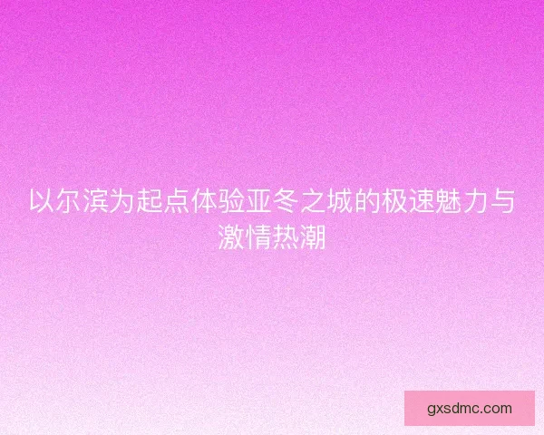 以尔滨为起点体验亚冬之城的极速魅力与激情热潮