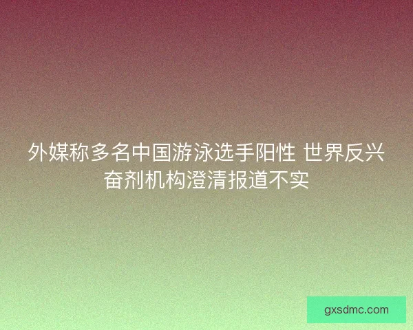 外媒称多名中国游泳选手阳性 世界反兴奋剂机构澄清报道不实