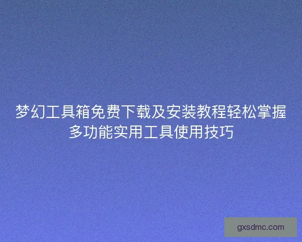 梦幻工具箱免费下载及安装教程轻松掌握多功能实用工具使用技巧