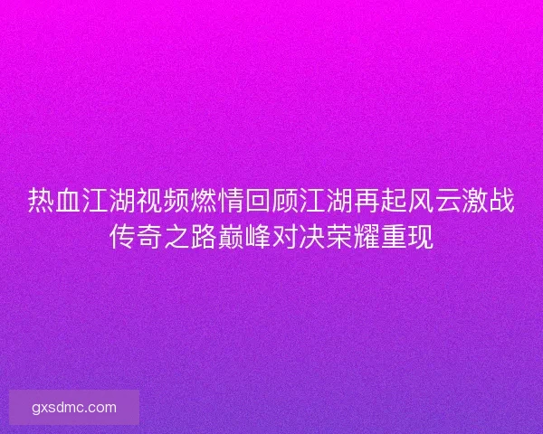 热血江湖视频燃情回顾江湖再起风云激战传奇之路巅峰对决荣耀重现