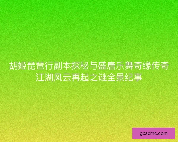 胡姬琵琶行副本探秘与盛唐乐舞奇缘传奇江湖风云再起之谜全景纪事