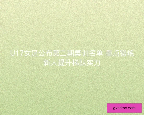 U17女足公布第二期集训名单 重点锻炼新人提升梯队实力 U17女足公布第二期集训名单 重点锻炼新人提升梯队实力