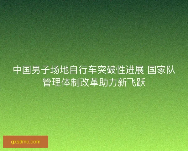 中国男子场地自行车突破性进展 国家队管理体制改革助力新飞跃