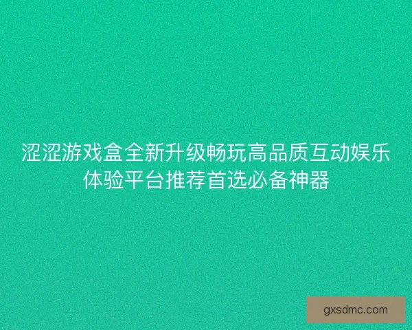 涩涩游戏盒全新升级畅玩高品质互动娱乐体验平台推荐首选必备神器 涩涩游戏盒全新升级畅玩高品质互动娱乐体验平台推荐首选必备神器