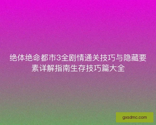绝体绝命都市3全剧情通关技巧与隐藏要素详解指南生存技巧篇大全 绝体绝命都市3全剧情通关技巧与隐藏要素详解指南生存技巧篇大全