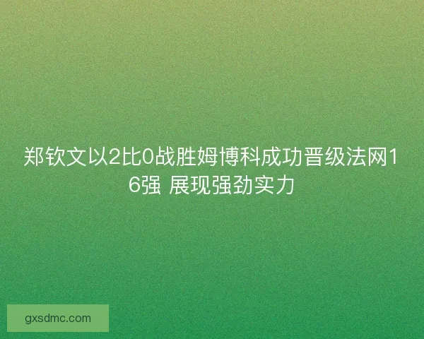 郑钦文以2比0战胜姆博科成功晋级法网16强 展现强劲实力 郑钦文以2比0战胜姆博科成功晋级法网16强 展现强劲实力