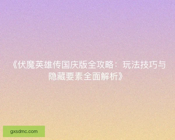 《伏魔英雄传国庆版全攻略:玩法技巧与隐藏要素全面解析》 《伏魔英雄传国庆版全攻略:玩法技巧与隐藏要素全面解析》