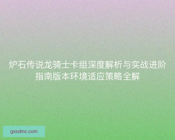 炉石传说龙骑士卡组深度解析与实战进阶指南版本环境适应策略全解 炉石传说龙骑士卡组深度解析与实战进阶指南版本环境适应策略全解