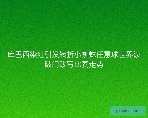 库巴西染红引发转折小蜘蛛任意球世界波破门改写比赛走势