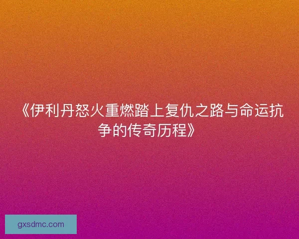 《伊利丹怒火重燃踏上复仇之路与命运抗争的传奇历程》