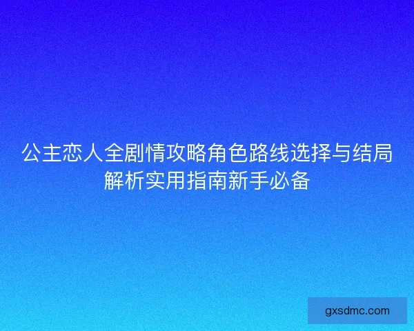 公主恋人全剧情攻略角色路线选择与结局解析实用指南新手必备