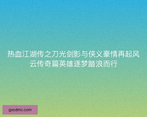 热血江湖传之刀光剑影与侠义豪情再起风云传奇篇英雄逐梦踏浪而行