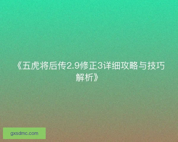 《五虎将后传2.9修正3详细攻略与技巧解析》