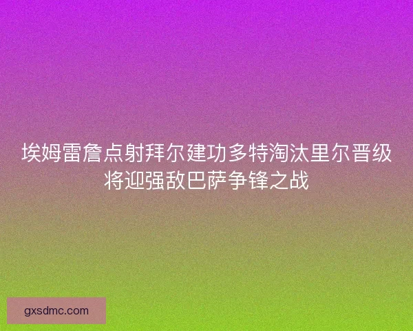 埃姆雷詹点射拜尔建功多特淘汰里尔晋级将迎强敌巴萨争锋之战 埃姆雷詹点射拜尔建功多特淘汰里尔晋级将迎强敌巴萨争锋之战